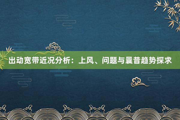 出动宽带近况分析：上风、问题与曩昔趋势探求