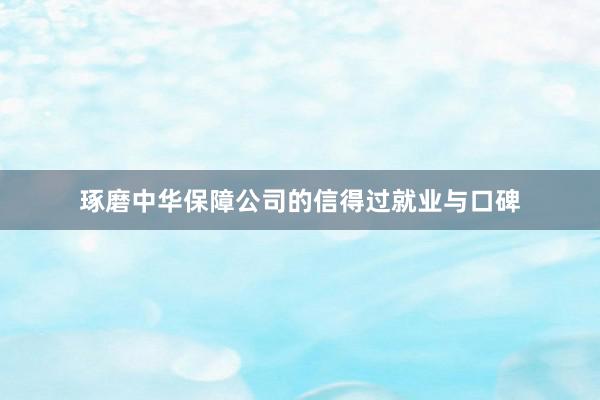 琢磨中华保障公司的信得过就业与口碑