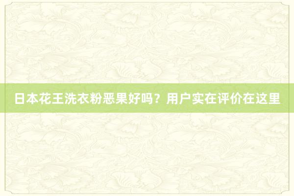 日本花王洗衣粉恶果好吗？用户实在评价在这里