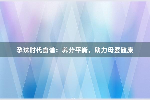 孕珠时代食谱：养分平衡，助力母婴健康